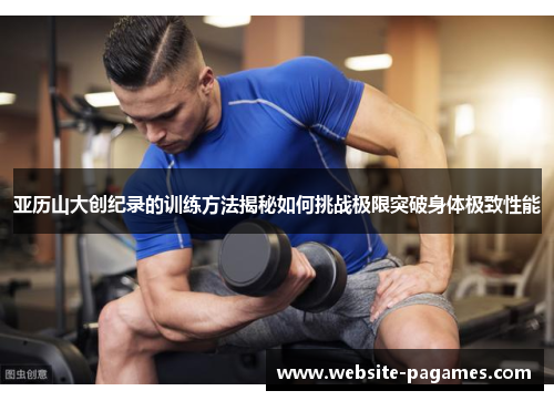 亚历山大创纪录的训练方法揭秘如何挑战极限突破身体极致性能