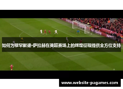 如何为穆罕默德·萨拉赫在英超赛场上的辉煌征程提供全方位支持