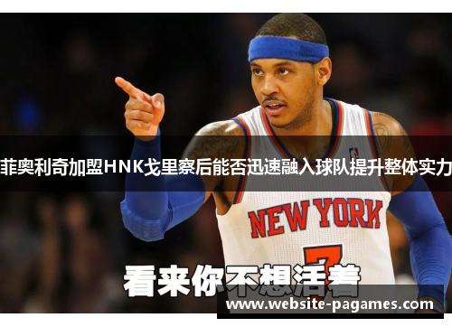 菲奥利奇加盟HNK戈里察后能否迅速融入球队提升整体实力