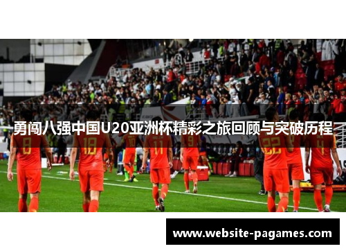 勇闯八强中国U20亚洲杯精彩之旅回顾与突破历程