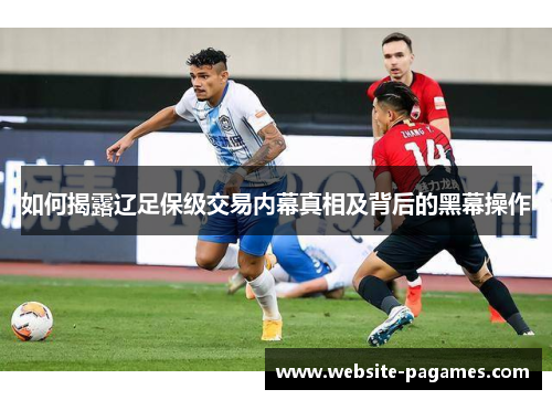如何揭露辽足保级交易内幕真相及背后的黑幕操作