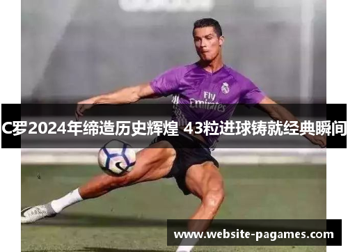 C罗2024年缔造历史辉煌 43粒进球铸就经典瞬间
