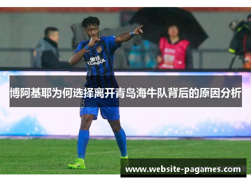 博阿基耶为何选择离开青岛海牛队背后的原因分析