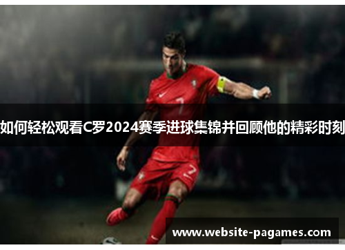 如何轻松观看C罗2024赛季进球集锦并回顾他的精彩时刻