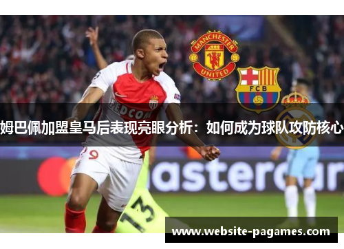 姆巴佩加盟皇马后表现亮眼分析：如何成为球队攻防核心