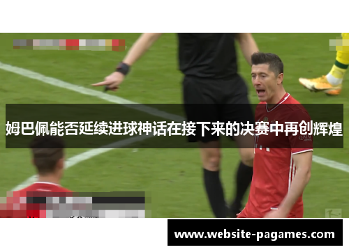 姆巴佩能否延续进球神话在接下来的决赛中再创辉煌