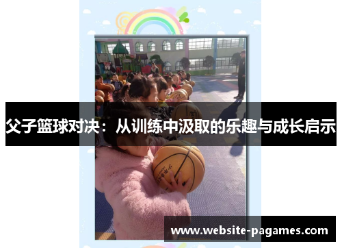父子篮球对决：从训练中汲取的乐趣与成长启示