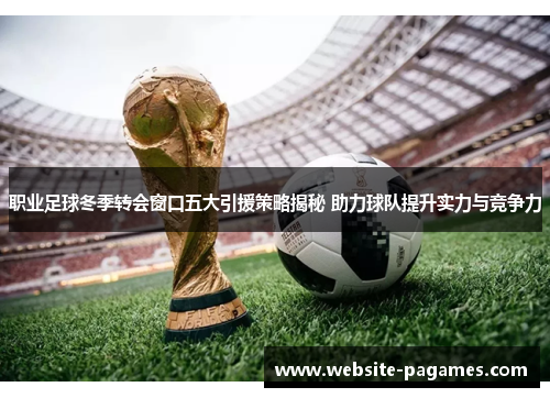 职业足球冬季转会窗口五大引援策略揭秘 助力球队提升实力与竞争力