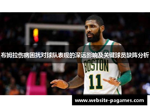 布姆拉伤病困扰对球队表现的深远影响及关键球员缺阵分析