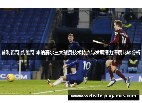 普利希奇 约维奇 本纳赛尔三大球员技术特点与发展潜力深度比较分析