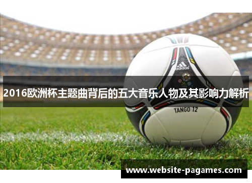 2016欧洲杯主题曲背后的五大音乐人物及其影响力解析