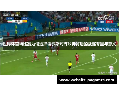 世界杯首场比赛为何选择俄罗斯对阵沙特背后的战略考量与意义