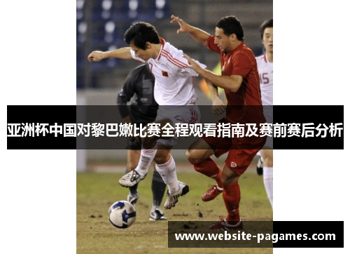 亚洲杯中国对黎巴嫩比赛全程观看指南及赛前赛后分析