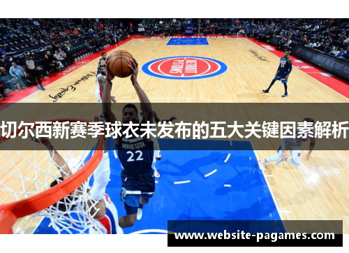 切尔西新赛季球衣未发布的五大关键因素解析