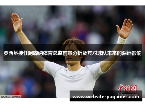 罗西基接任阿森纳体育总监前景分析及其对球队未来的深远影响