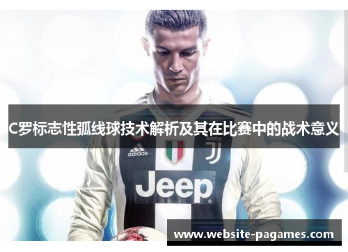 C罗标志性弧线球技术解析及其在比赛中的战术意义