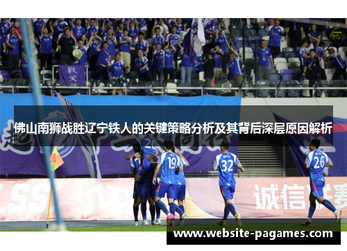 佛山南狮战胜辽宁铁人的关键策略分析及其背后深层原因解析