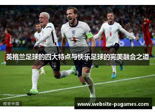 英格兰足球的四大特点与快乐足球的完美融合之道