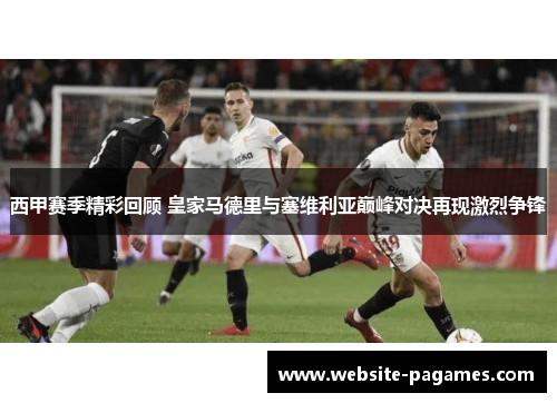 西甲赛季精彩回顾 皇家马德里与塞维利亚巅峰对决再现激烈争锋