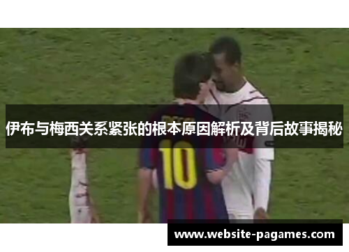 伊布与梅西关系紧张的根本原因解析及背后故事揭秘