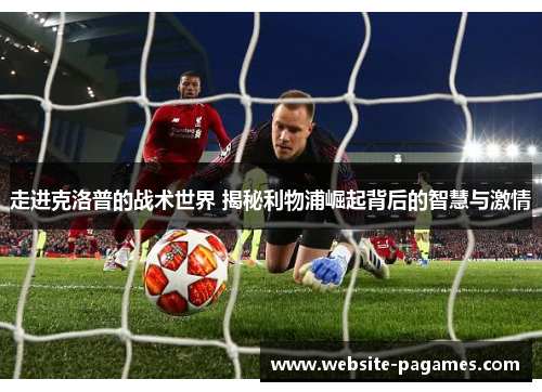 走进克洛普的战术世界 揭秘利物浦崛起背后的智慧与激情