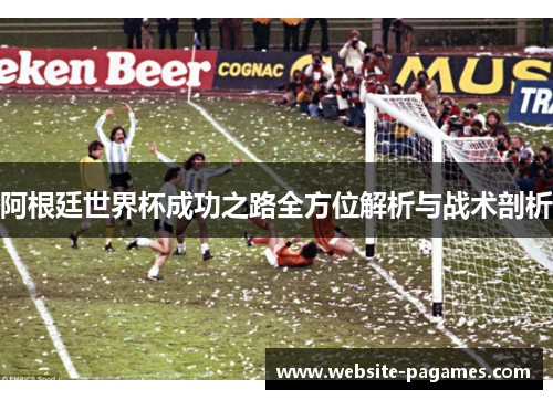 阿根廷世界杯成功之路全方位解析与战术剖析 阿根廷世界杯成功之路全方位解析与战术剖析
