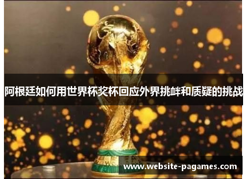 阿根廷如何用世界杯奖杯回应外界挑衅和质疑的挑战 阿根廷如何用世界杯奖杯回应外界挑衅和质疑的挑战