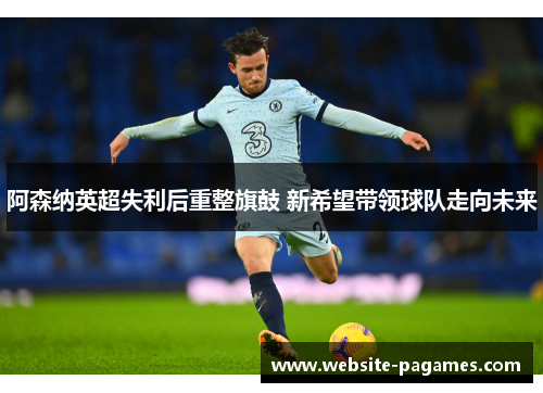 阿森纳英超失利后重整旗鼓 新希望带领球队走向未来 阿森纳英超失利后重整旗鼓 新希望带领球队走向未来