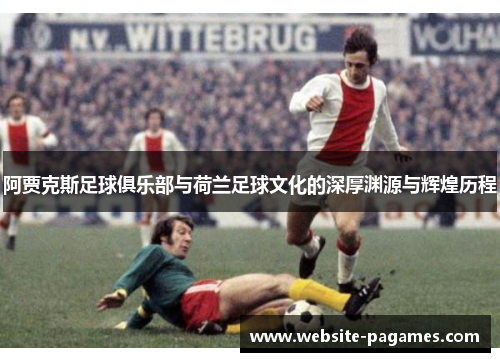 阿贾克斯足球俱乐部与荷兰足球文化的深厚渊源与辉煌历程