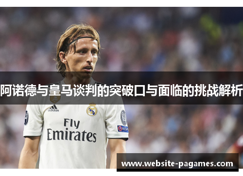 阿诺德与皇马谈判的突破口与面临的挑战解析