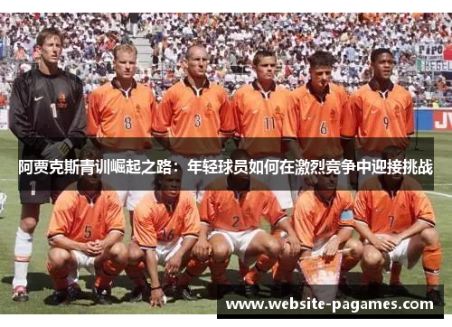 阿贾克斯青训崛起之路:年轻球员如何在激烈竞争中迎接挑战 阿贾克斯青训崛起之路:年轻球员如何在激烈竞争中迎接挑战