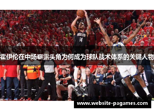 霍伊伦在中场崭露头角为何成为球队战术体系的关键人物 霍伊伦在中场崭露头角为何成为球队战术体系的关键人物