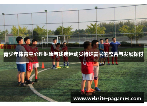 青少年体育中心理健康与残疾运动员特殊需求的整合与发展探讨 青少年体育中心理健康与残疾运动员特殊需求的整合与发展探讨
