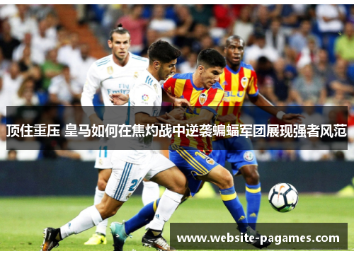 顶住重压 皇马如何在焦灼战中逆袭蝙蝠军团展现强者风范 顶住重压 皇马如何在焦灼战中逆袭蝙蝠军团展现强者风范