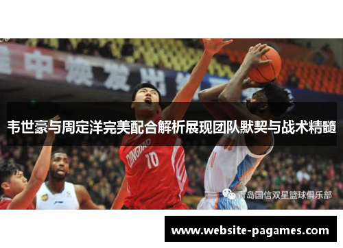韦世豪与周定洋完美配合解析展现团队默契与战术精髓