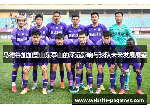 马德鲁加加盟山东泰山的深远影响与球队未来发展展望 马德鲁加加盟山东泰山的深远影响与球队未来发展展望