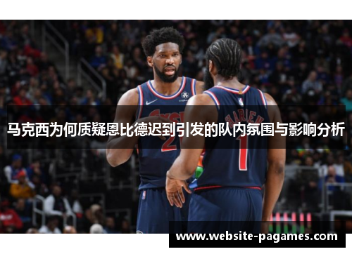 马克西为何质疑恩比德迟到引发的队内氛围与影响分析