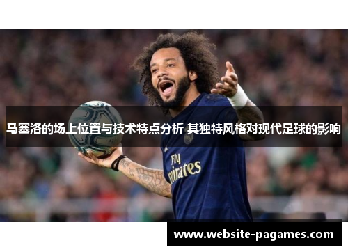 马塞洛的场上位置与技术特点分析 其独特风格对现代足球的影响 马塞洛的场上位置与技术特点分析 其独特风格对现代足球的影响
