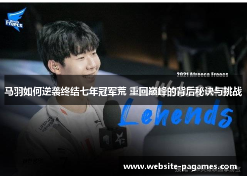 马羽如何逆袭终结七年冠军荒 重回巅峰的背后秘诀与挑战 马羽如何逆袭终结七年冠军荒 重回巅峰的背后秘诀与挑战