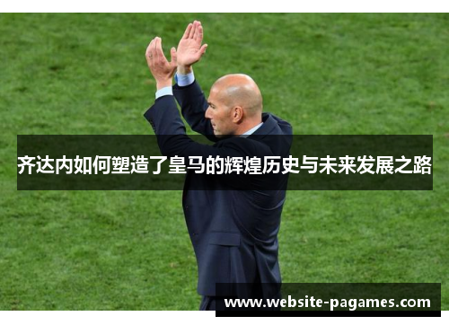 齐达内如何塑造了皇马的辉煌历史与未来发展之路