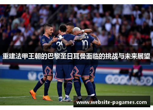 重建法甲王朝的巴黎圣日耳曼面临的挑战与未来展望