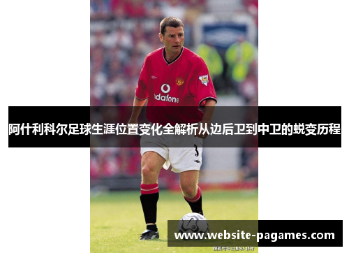 阿什利科尔足球生涯位置变化全解析从边后卫到中卫的蜕变历程