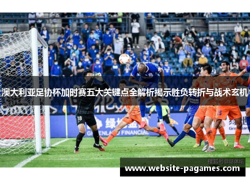 澳大利亚足协杯加时赛五大关键点全解析揭示胜负转折与战术玄机