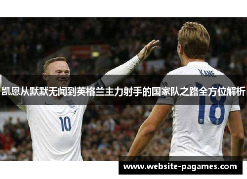 凯恩从默默无闻到英格兰主力射手的国家队之路全方位解析