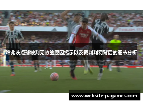 哈弗茨点球被判无效的原因揭示以及裁判判罚背后的细节分析 哈弗茨点球被判无效的原因揭示以及裁判判罚背后的细节分析