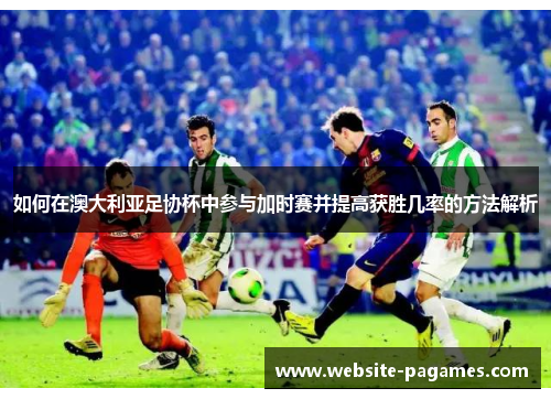 如何在澳大利亚足协杯中参与加时赛并提高获胜几率的方法解析