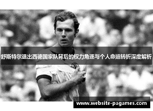 舒斯特尔退出西德国家队背后的权力角逐与个人命运转折深度解析