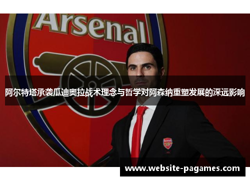 阿尔特塔承袭瓜迪奥拉战术理念与哲学对阿森纳重塑发展的深远影响