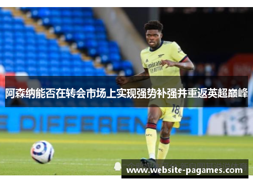 阿森纳能否在转会市场上实现强势补强并重返英超巅峰