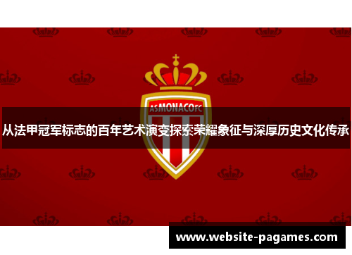 从法甲冠军标志的百年艺术演变探索荣耀象征与深厚历史文化传承 从法甲冠军标志的百年艺术演变探索荣耀象征与深厚历史文化传承